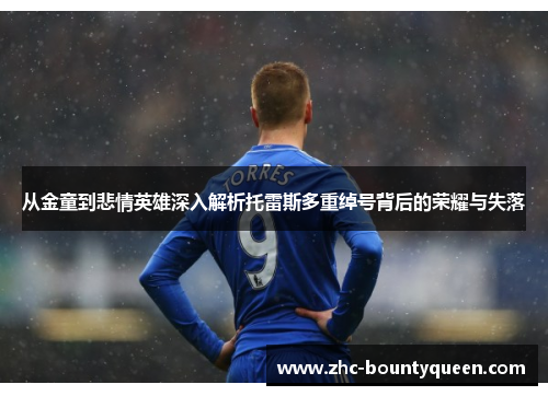 从金童到悲情英雄深入解析托雷斯多重绰号背后的荣耀与失落