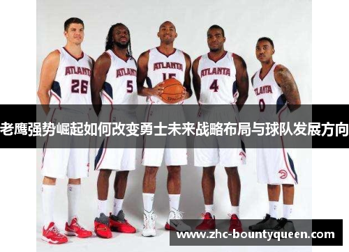 老鹰强势崛起如何改变勇士未来战略布局与球队发展方向 老鹰强势崛起如何改变勇士未来战略布局与球队发展方向