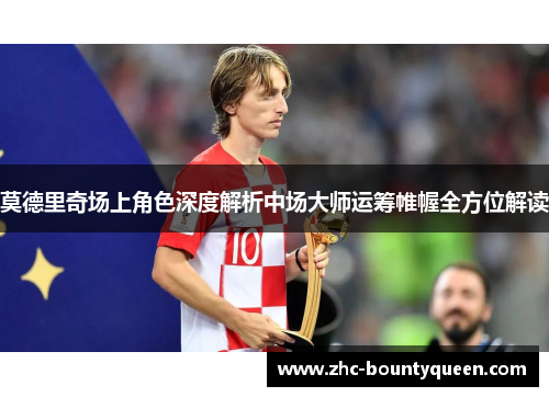 莫德里奇场上角色深度解析中场大师运筹帷幄全方位解读 莫德里奇场上角色深度解析中场大师运筹帷幄全方位解读