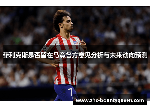 菲利克斯是否留在马竞各方意见分析与未来动向预测 菲利克斯是否留在马竞各方意见分析与未来动向预测