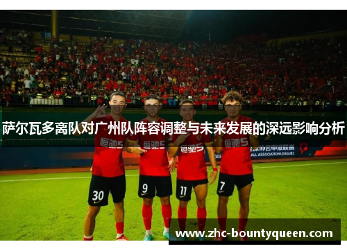 萨尔瓦多离队对广州队阵容调整与未来发展的深远影响分析 萨尔瓦多离队对广州队阵容调整与未来发展的深远影响分析