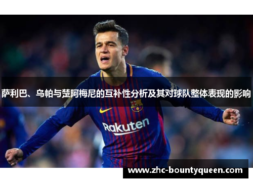 萨利巴、乌帕与楚阿梅尼的互补性分析及其对球队整体表现的影响 萨利巴、乌帕与楚阿梅尼的互补性分析及其对球队整体表现的影响