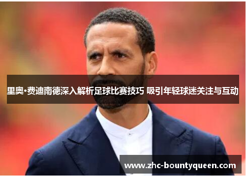 里奥·费迪南德深入解析足球比赛技巧 吸引年轻球迷关注与互动