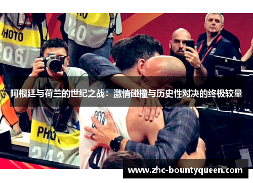 阿根廷与荷兰的世纪之战：激情碰撞与历史性对决的终极较量