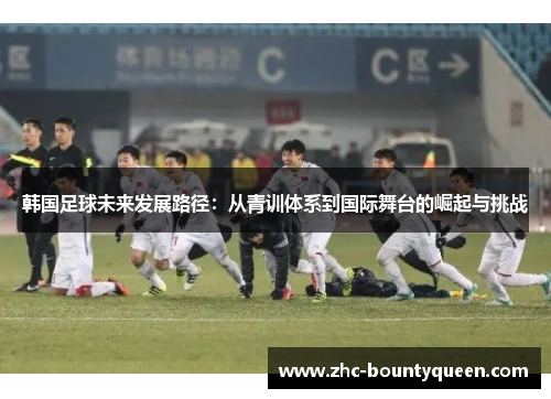 韩国足球未来发展路径:从青训体系到国际舞台的崛起与挑战 韩国足球未来发展路径:从青训体系到国际舞台的崛起与挑战