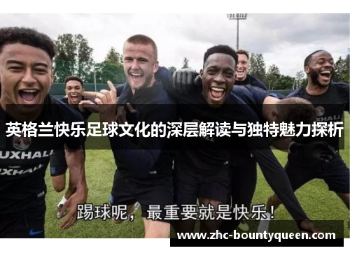 英格兰快乐足球文化的深层解读与独特魅力探析