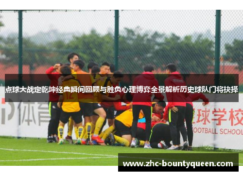 点球大战定乾坤经典瞬间回顾与胜负心理博弈全景解析历史球队门将抉择 点球大战定乾坤经典瞬间回顾与胜负心理博弈全景解析历史球队门将抉择