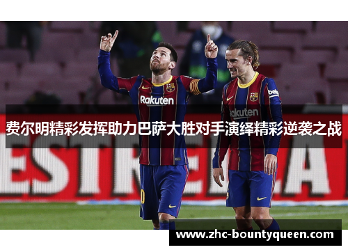 费尔明精彩发挥助力巴萨大胜对手演绎精彩逆袭之战 费尔明精彩发挥助力巴萨大胜对手演绎精彩逆袭之战