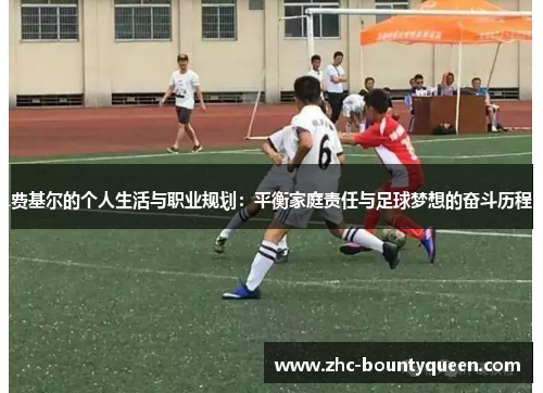 费基尔的个人生活与职业规划:平衡家庭责任与足球梦想的奋斗历程 费基尔的个人生活与职业规划:平衡家庭责任与足球梦想的奋斗历程