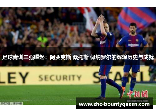 足球青训三强崛起:阿贾克斯 桑托斯 佩纳罗尔的辉煌历史与成就 足球青训三强崛起:阿贾克斯 桑托斯 佩纳罗尔的辉煌历史与成就