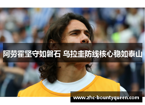 阿劳霍坚守如磐石 乌拉圭防线核心稳如泰山