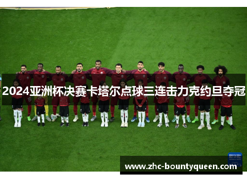 2024亚洲杯决赛卡塔尔点球三连击力克约旦夺冠
