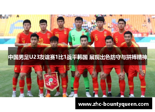中国男足U23友谊赛1比1战平韩国 展现出色防守与拼搏精神