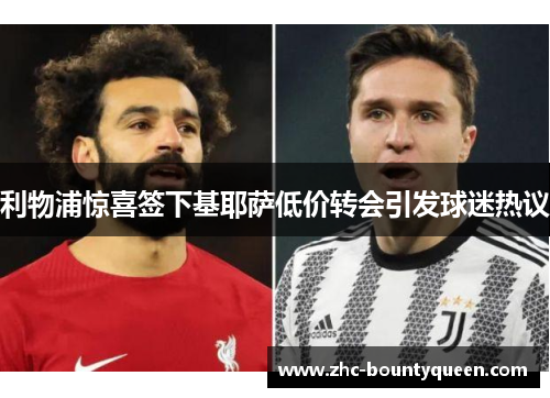 利物浦惊喜签下基耶萨低价转会引发球迷热议