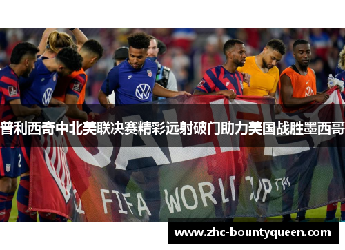 普利西奇中北美联决赛精彩远射破门助力美国战胜墨西哥