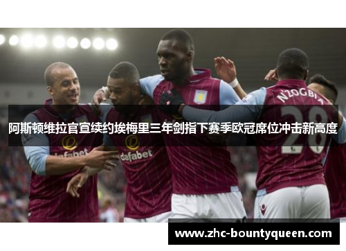 阿斯顿维拉官宣续约埃梅里三年剑指下赛季欧冠席位冲击新高度