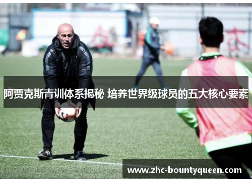 阿贾克斯青训体系揭秘 培养世界级球员的五大核心要素