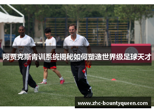 阿贾克斯青训系统揭秘如何塑造世界级足球天才