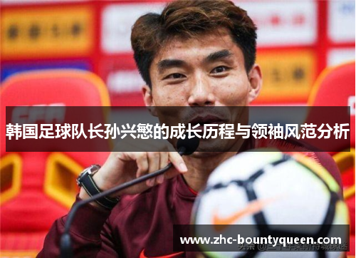 韩国足球队长孙兴慜的成长历程与领袖风范分析