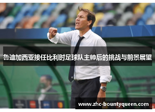 鲁迪加西亚接任比利时足球队主帅后的挑战与前景展望