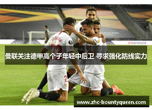 曼联关注德甲高个子年轻中后卫 寻求强化防线实力