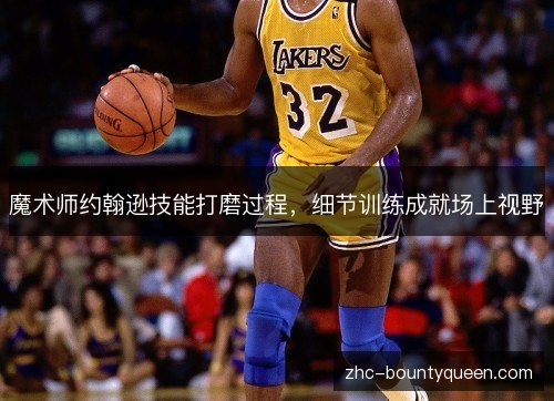 魔术师约翰逊技能打磨过程,细节训练成就场上视野 魔术师约翰逊技能打磨过程,细节训练成就场上视野