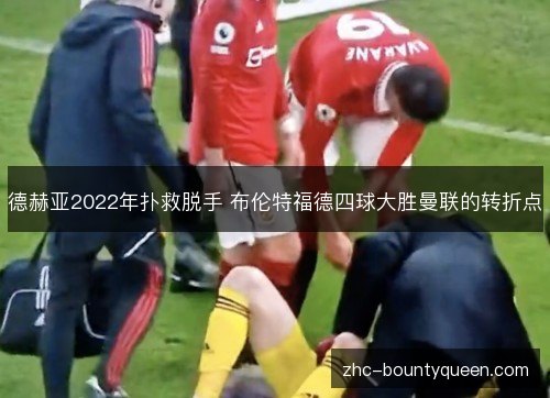 德赫亚2022年扑救脱手 布伦特福德四球大胜曼联的转折点 德赫亚2022年扑救脱手 布伦特福德四球大胜曼联的转折点